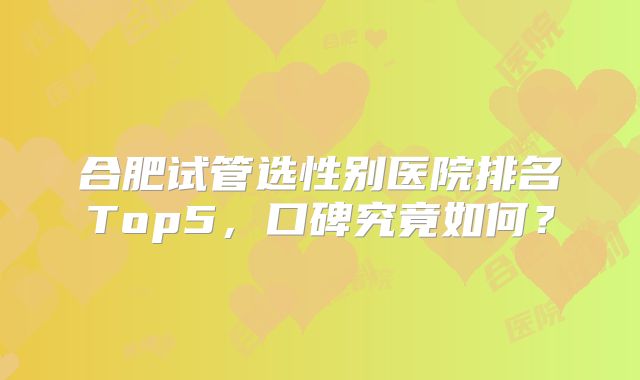 合肥试管选性别医院排名Top5，口碑究竟如何？