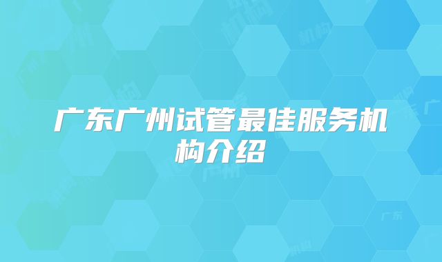广东广州试管最佳服务机构介绍