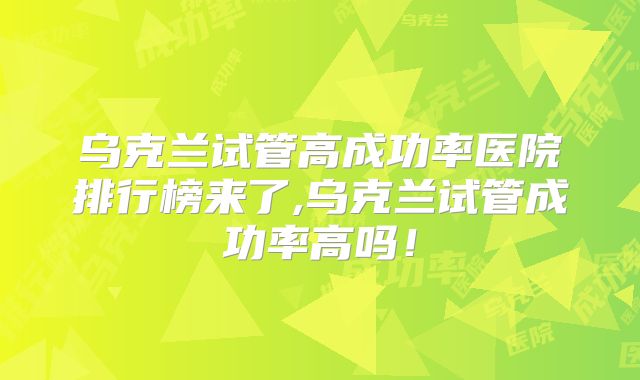 乌克兰试管高成功率医院排行榜来了,乌克兰试管成功率高吗！