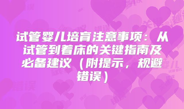 试管婴儿培育注意事项：从试管到着床的关键指南及必备建议（附提示，规避错误）