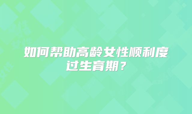 如何帮助高龄女性顺利度过生育期?