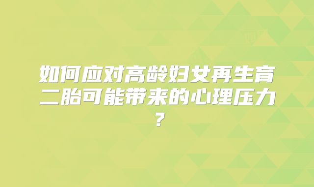 如何应对高龄妇女再生育二胎可能带来的心理压力？