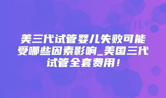美三代试管婴儿失败可能受哪些因素影响_美国三代试管全套费用!