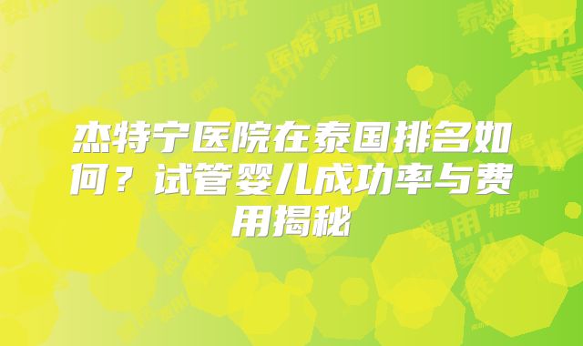杰特宁医院在泰国排名如何？试管婴儿成功率与费用揭秘