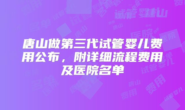 唐山做第三代试管婴儿费用公布，附详细流程费用及医院名单