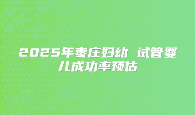 2025年枣庄妇幼 试管婴儿成功率预估