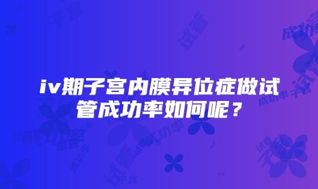iv期子宫内膜异位症做试管成功率如何呢？