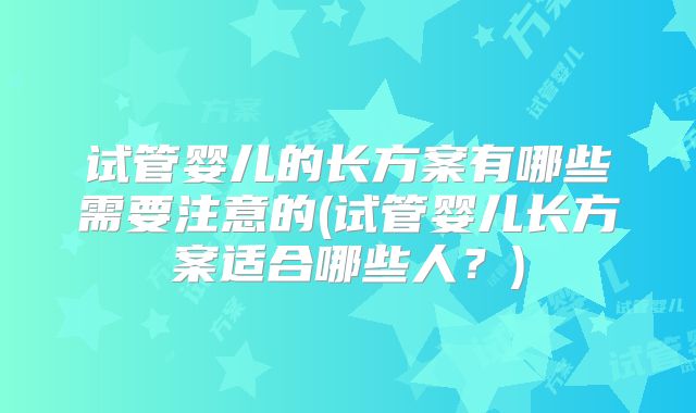 试管婴儿的长方案有哪些需要注意的(试管婴儿长方案适合哪些人?)