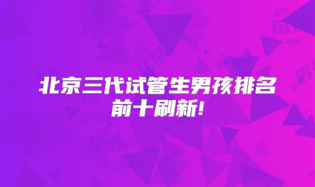 北京三代试管生男孩排名前十刷新!