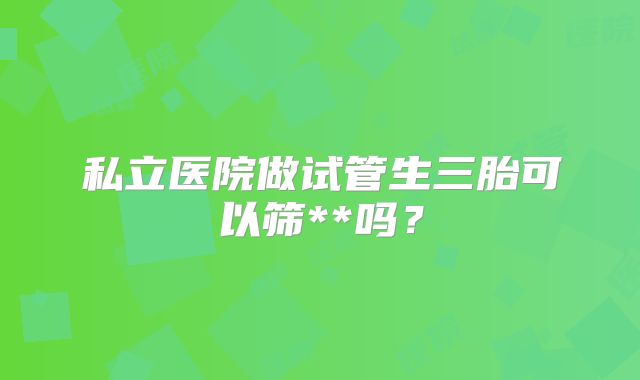 私立医院做试管生三胎可以筛**吗?
