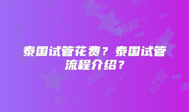 泰国试管花费？泰国试管流程介绍？