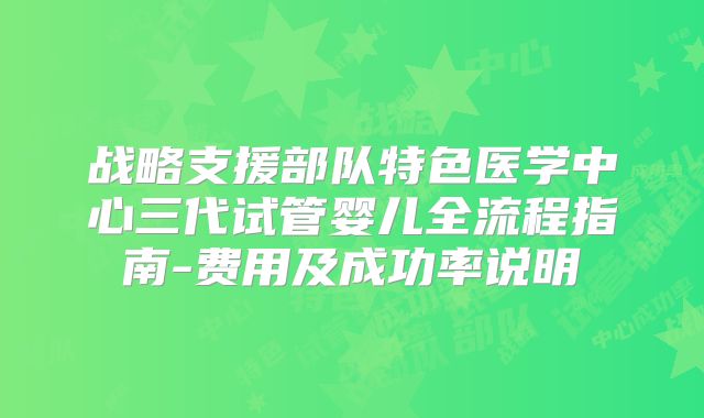 战略支援部队特色医学中心三代试管婴儿全流程指南-费用及成功率说明