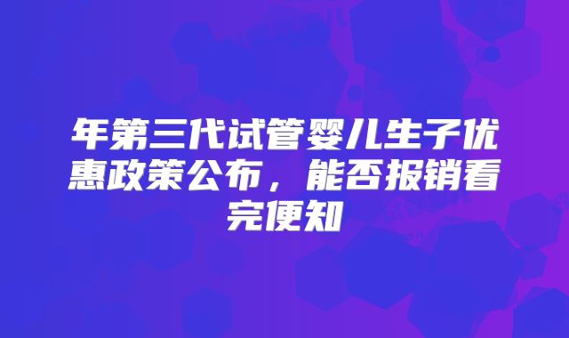 年第三代试管婴儿生子优惠政策公布，能否报销看完便知