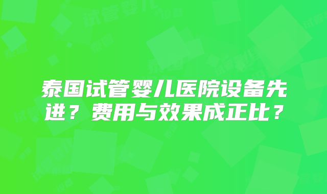 泰国试管婴儿医院设备先进?费用与效果成正比?
