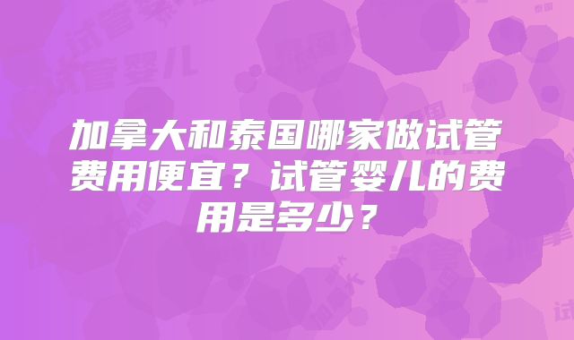 加拿大和泰国哪家做试管费用便宜？试管婴儿的费用是多少？