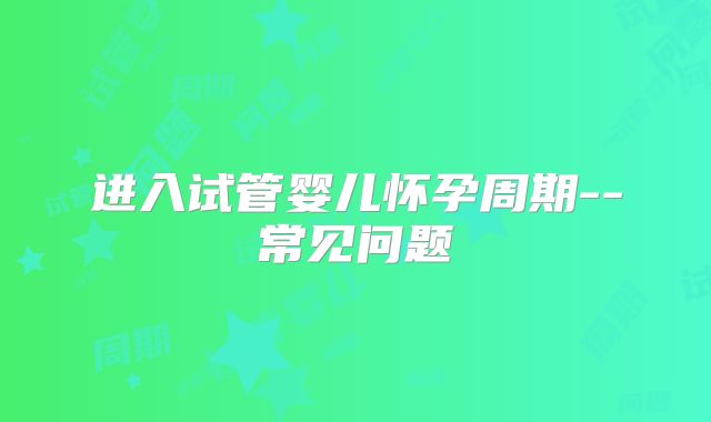 进入试管婴儿怀孕周期--常见问题