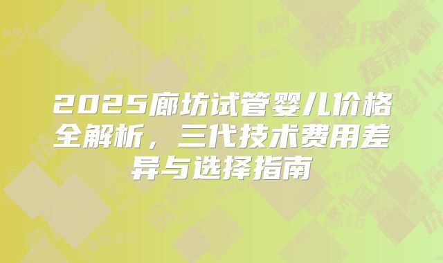 2025廊坊试管婴儿价格全解析，三代技术费用差异与选择指南