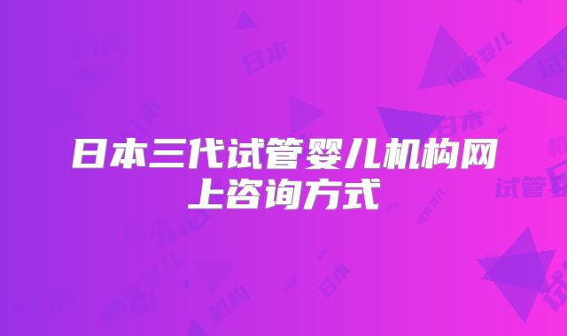 日本三代试管婴儿机构网上咨询方式