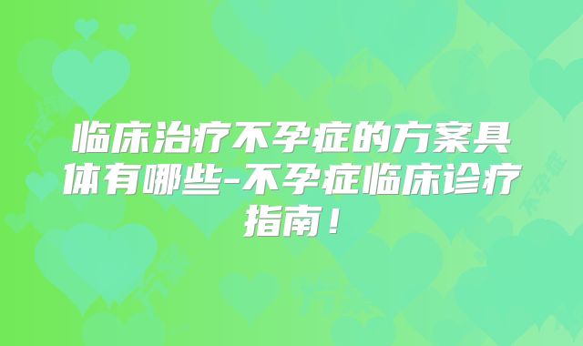 临床治疗不孕症的方案具体有哪些-不孕症临床诊疗指南!