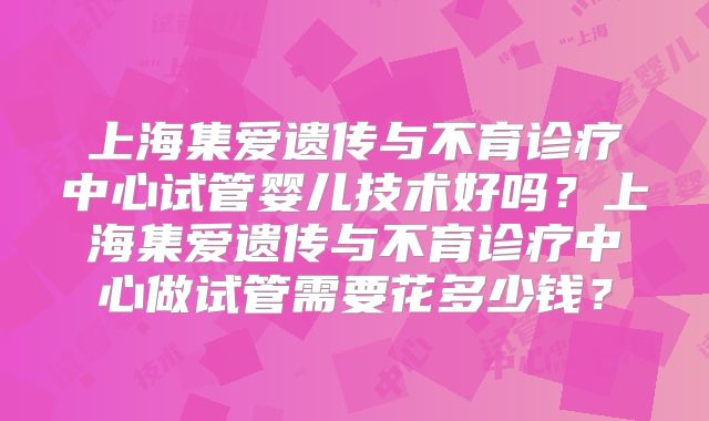 上海集爱遗传与不育诊疗中心试管婴儿技术好吗?上海集爱遗传与不育诊疗中心做试管需要花多少钱?