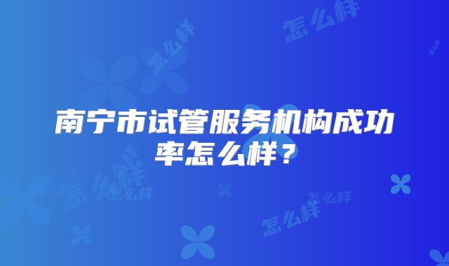 南宁市试管服务机构成功率怎么样？