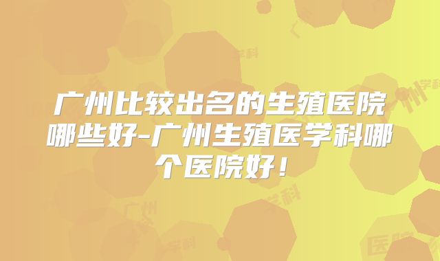 广州比较出名的生殖医院哪些好-广州生殖医学科哪个医院好！