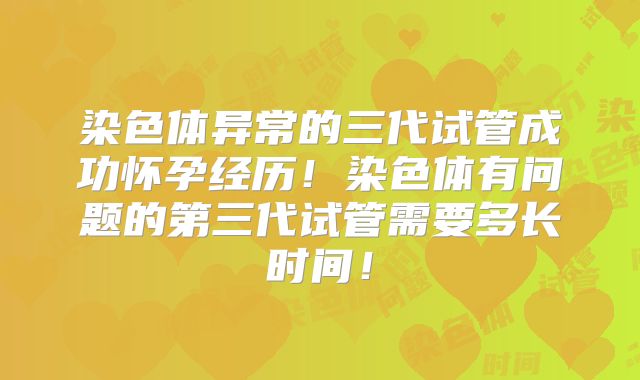 染色体异常的三代试管成功怀孕经历!染色体有问题的第三代试管需要多长时间!