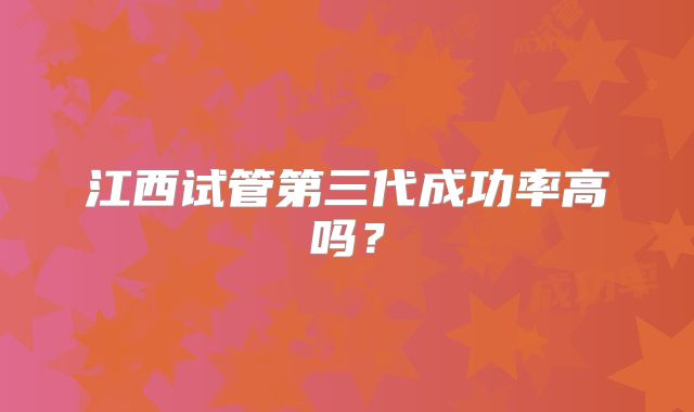 江西试管第三代成功率高吗？