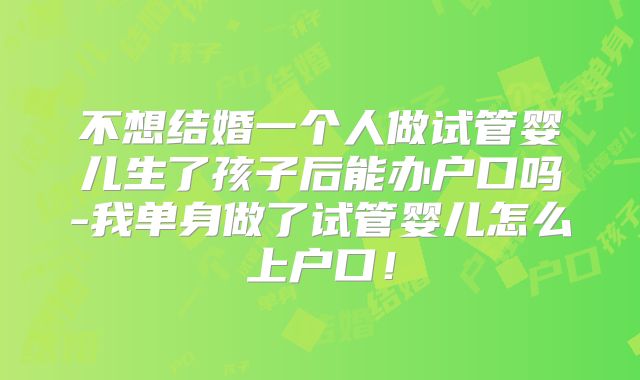 不想结婚一个人做试管婴儿生了孩子后能办户口吗-我单身做了试管婴儿怎么上户口！