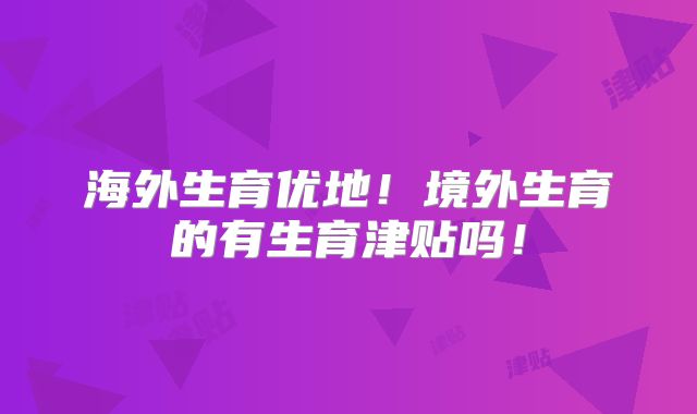 海外生育优地!境外生育的有生育津贴吗!