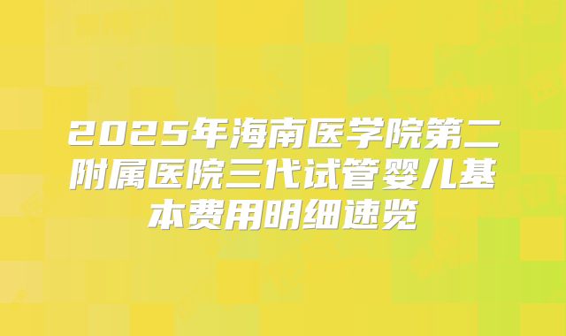 2025年海南医学院第二附属医院三代试管婴儿基本费用明细速览