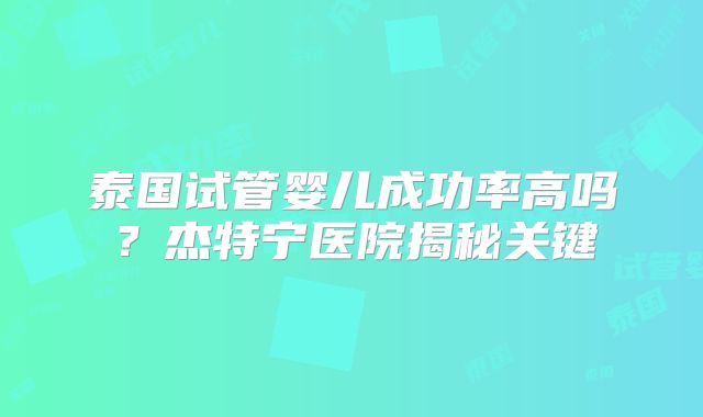 泰国试管婴儿成功率高吗？杰特宁医院揭秘关键