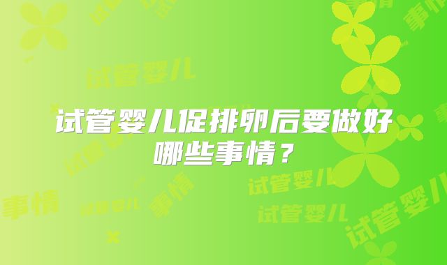 试管婴儿促排卵后要做好哪些事情？