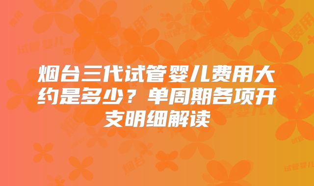 烟台三代试管婴儿费用大约是多少？单周期各项开支明细解读