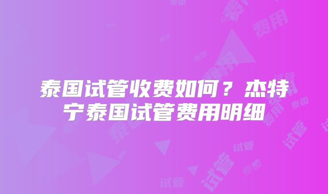 泰国试管收费如何？杰特宁泰国试管费用明细