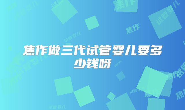 焦作做三代试管婴儿要多少钱呀