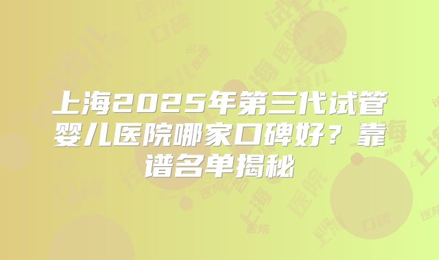 上海2025年第三代试管婴儿医院哪家口碑好？靠谱名单揭秘