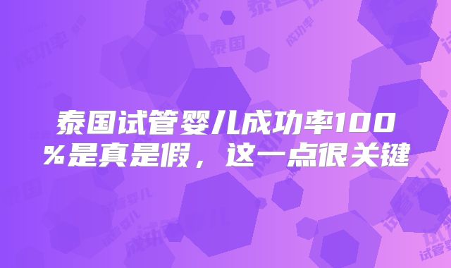 泰国试管婴儿成功率100%是真是假，这一点很关键