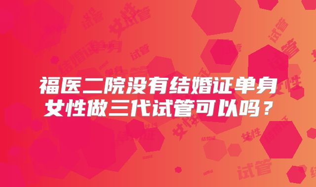 福医二院没有结婚证单身女性做三代试管可以吗?