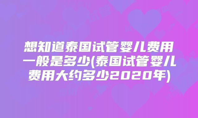 想知道泰国试管婴儿费用一般是多少(泰国试管婴儿费用大约多少2020年)