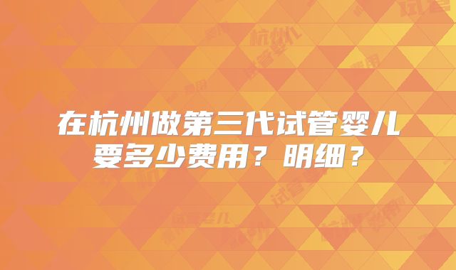 在杭州做第三代试管婴儿要多少费用?明细?