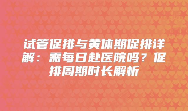 试管促排与黄体期促排详解：需每日赴医院吗？促排周期时长解析