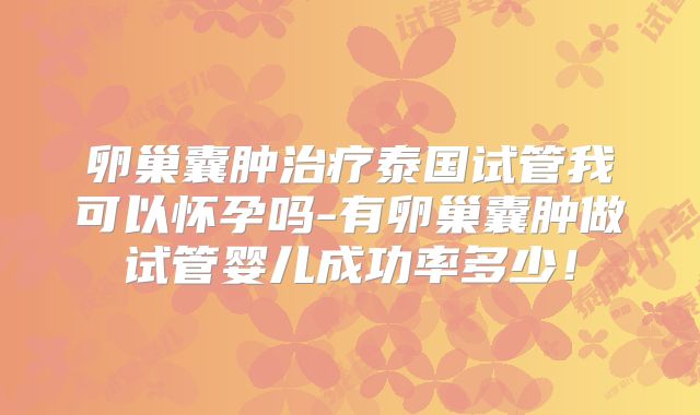 卵巢囊肿治疗泰国试管我可以怀孕吗-有卵巢囊肿做试管婴儿成功率多少!