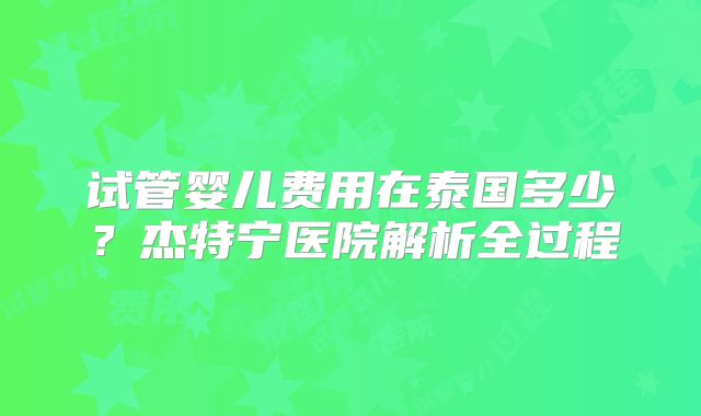 试管婴儿费用在泰国多少？杰特宁医院解析全过程