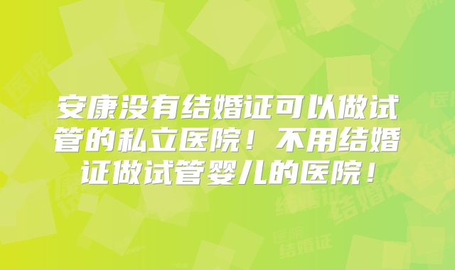 安康没有结婚证可以做试管的私立医院！不用结婚证做试管婴儿的医院！