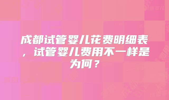 成都试管婴儿花费明细表，试管婴儿费用不一样是为何？