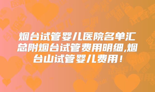 烟台试管婴儿医院名单汇总附烟台试管费用明细,烟台山试管婴儿费用!