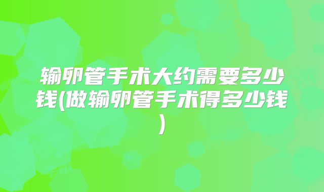 输卵管手术大约需要多少钱(做输卵管手术得多少钱)
