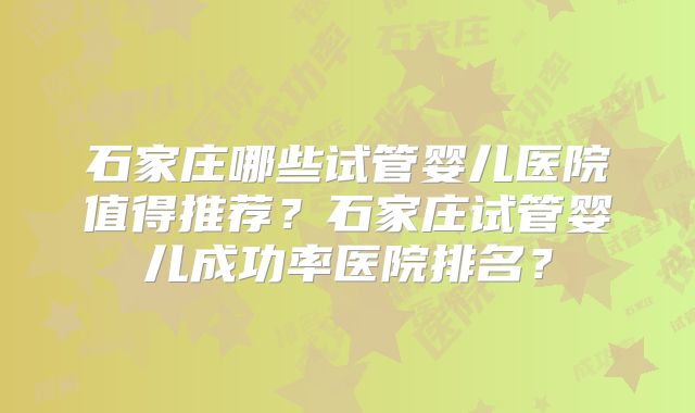 石家庄哪些试管婴儿医院值得推荐？石家庄试管婴儿成功率医院排名？