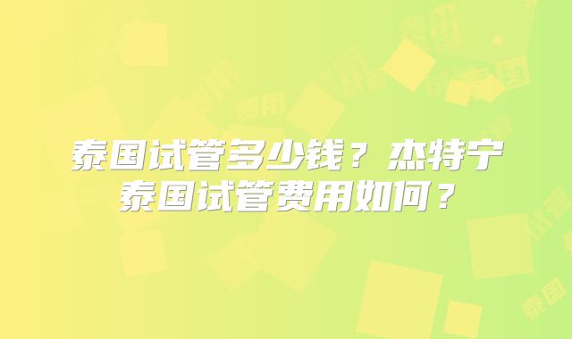 泰国试管多少钱？杰特宁泰国试管费用如何？